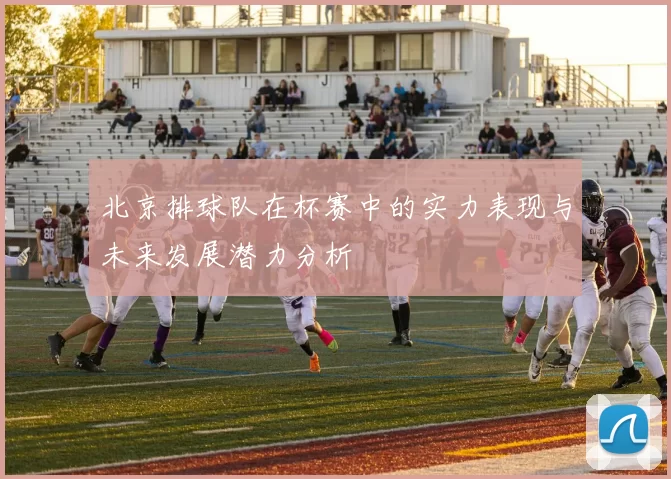 北京排球队在杯赛中的实力表现与未来发展潜力分析