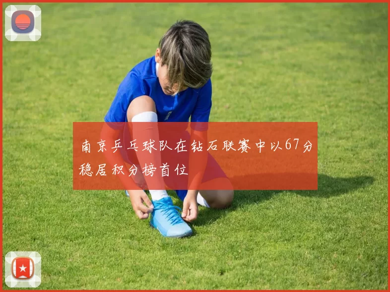 南京乒乓球队在钻石联赛中以67分稳居积分榜首位