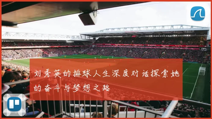 刘秀英的排球人生深度对话探索她的奋斗与梦想之路