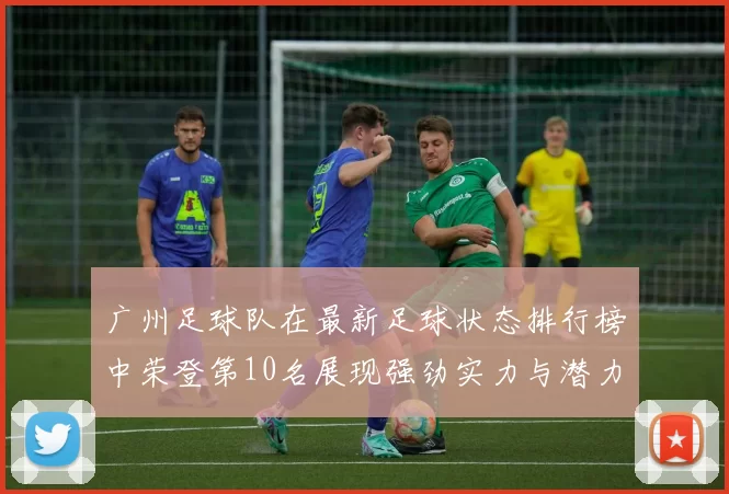 广州足球队在最新足球状态排行榜中荣登第10名展现强劲实力与潜力