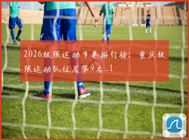 2026极限运动节奏排行榜：重庆极限运动队位居第9名_1