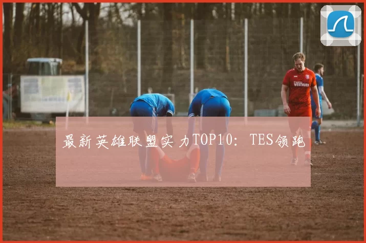 最新英雄联盟实力TOP10：TES领跑