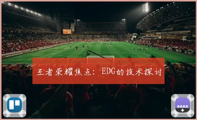 王者荣耀焦点：EDG的技术探讨