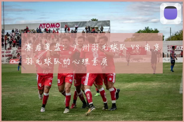赛后复盘：广州羽毛球队 vs 南京羽毛球队的心理素质