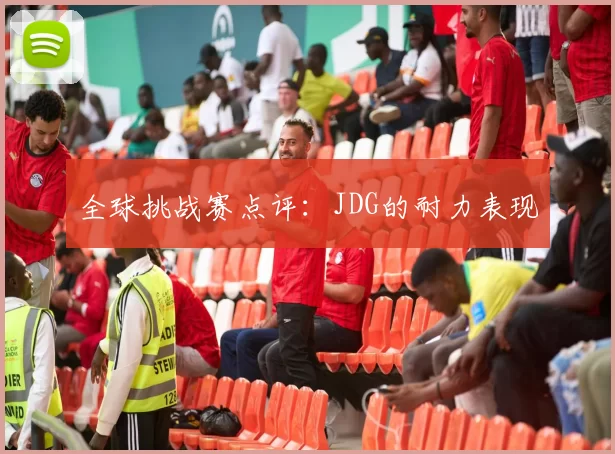 全球挑战赛点评：JDG的耐力表现