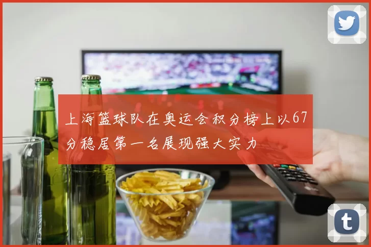 上海篮球队在奥运会积分榜上以67分稳居第一名展现强大实力