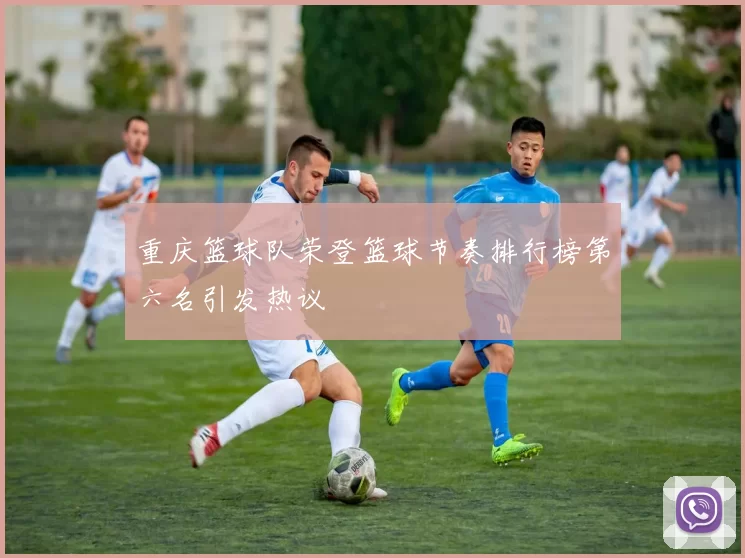 重庆篮球队荣登篮球节奏排行榜第六名引发热议