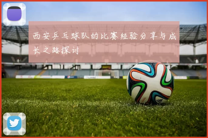 西安乒乓球队的比赛经验分享与成长之路探讨