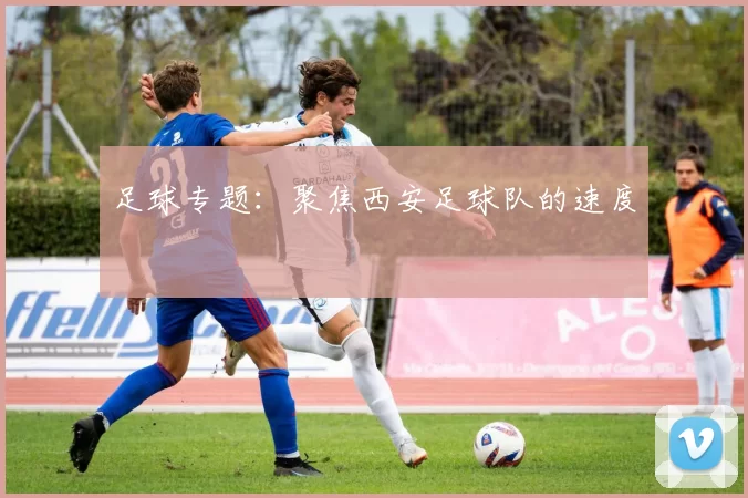 足球专题：聚焦西安足球队的速度